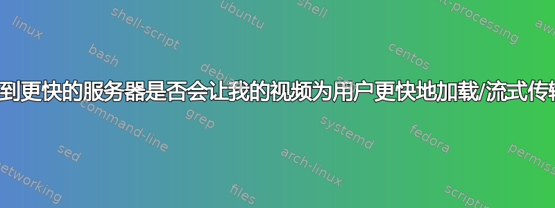 升级到更快的服务器是否会让我的视频为用户更快地加载/流式传输？