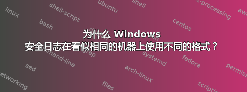 为什么 Windows 安全日志在看似相同的机器上使用不同的格式？