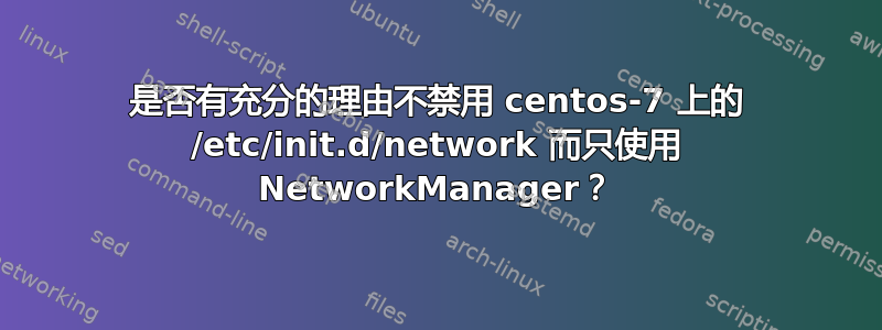 是否有充分的理由不禁用 centos-7 上的 /etc/init.d/network 而只使用 NetworkManager？