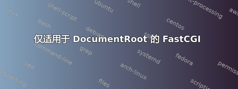 仅适用于 DocumentRoot 的 FastCGI