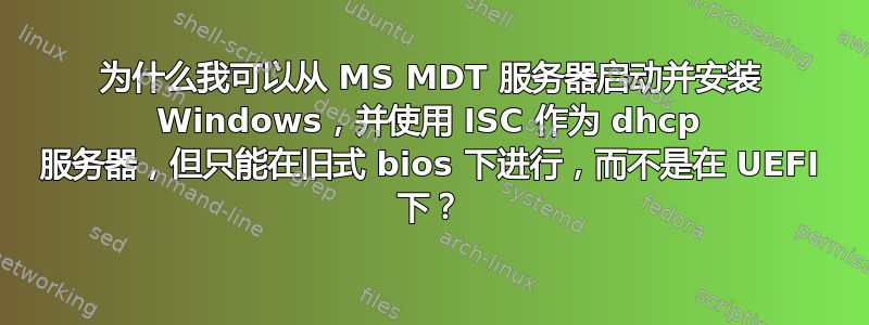 为什么我可以从 MS MDT 服务器启动并安装 Windows，并使用 ISC 作为 dhcp 服务器，但只能在旧式 bios 下进行，而不是在 UEFI 下？