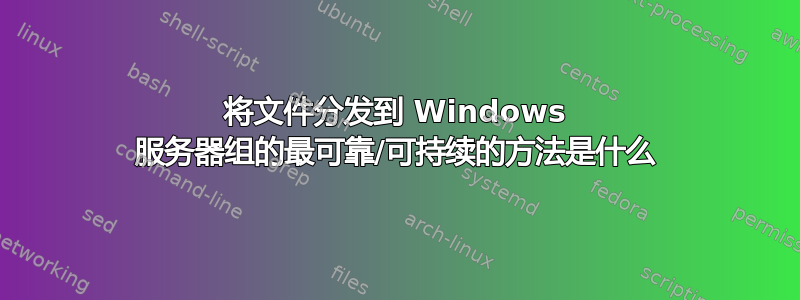 将文件分发到 Windows 服务器组的最可靠/可持续的方法是什么