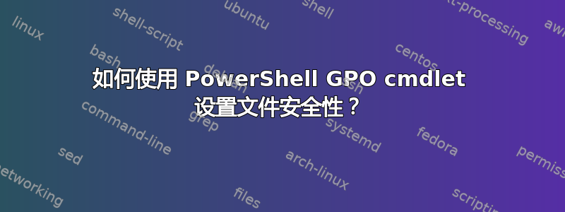 如何使用 PowerShell GPO cmdlet 设置文件安全性？