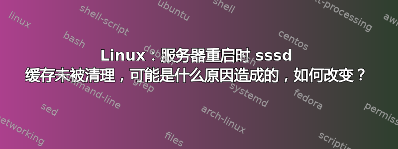 Linux：服务器重启时 sssd 缓存未被清理，可能是什么原因造成的，如何改变？