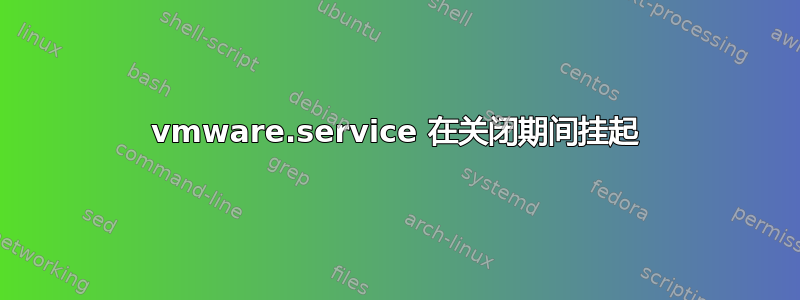 vmware.service 在关闭期间挂起