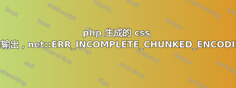 php 生成的 css 没有输出，net::ERR_INCOMPLETE_CHUNKED_ENCODING