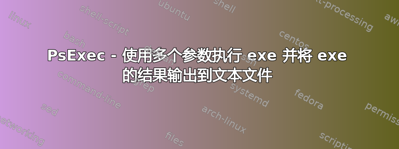 PsExec - 使用多个参数执行 exe 并将 exe 的结果输出到文本文件