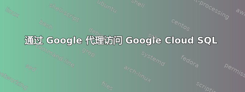 通过 Google 代理访问 Google Cloud SQL