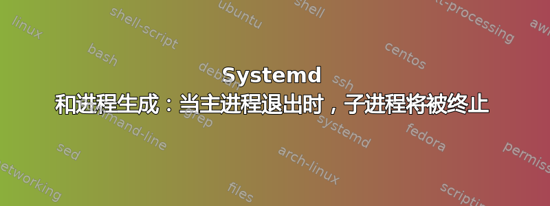 Systemd 和进程生成：当主进程退出时，子进程将被终止