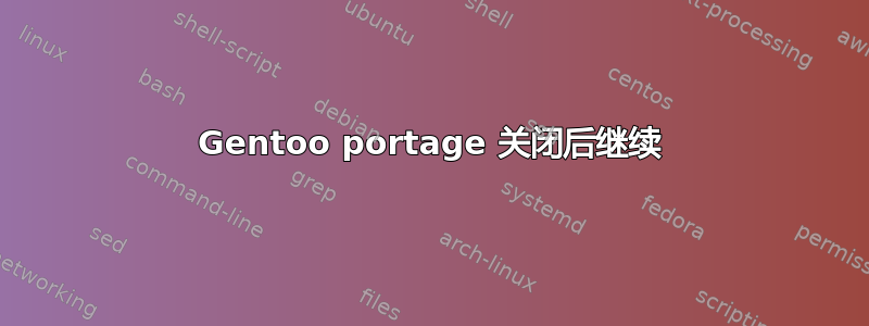 Gentoo portage 关闭后继续