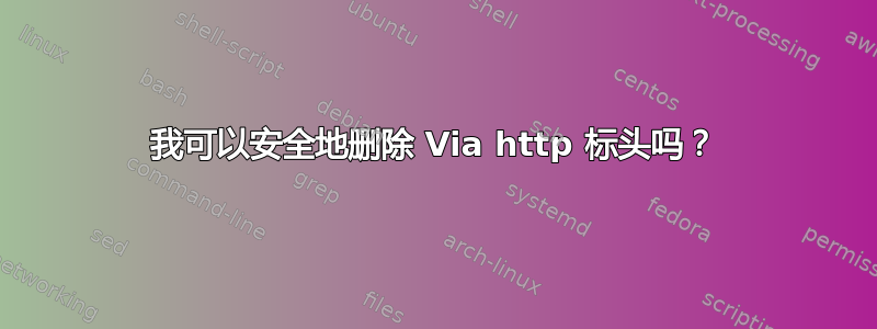 我可以安全地删除 Via http 标头吗？