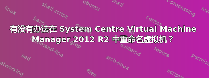 有没有办法在 System Centre Virtual Machine Manager 2012 R2 中重命名虚拟机？