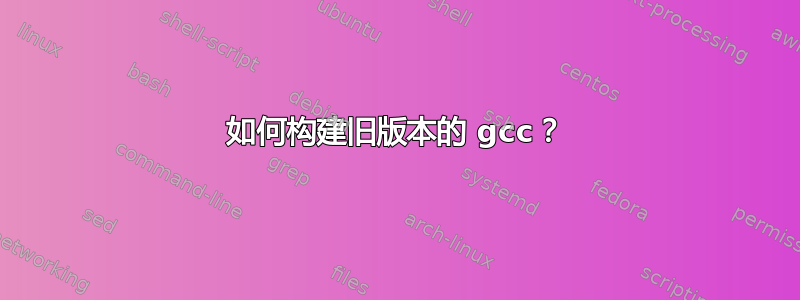 如何构建旧版本的 gcc？