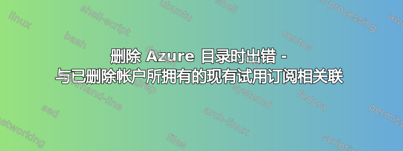 删除 Azure 目录时出错 - 与已删除帐户所拥有的现有试用订阅相关联