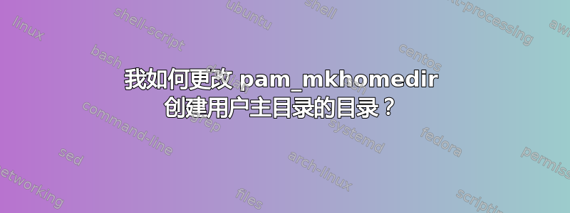 我如何更改 pam_mkhomedir 创建用户主目录的目录？