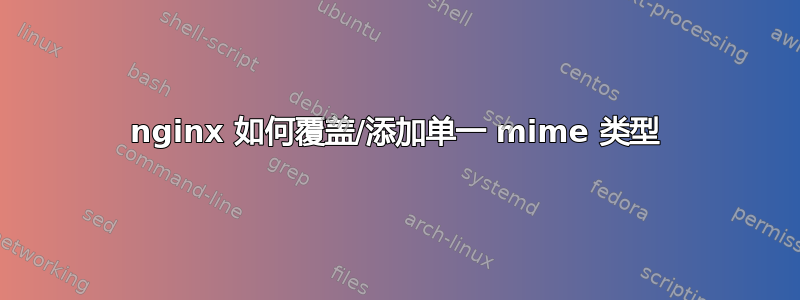 nginx 如何覆盖/添加单一 mime 类型