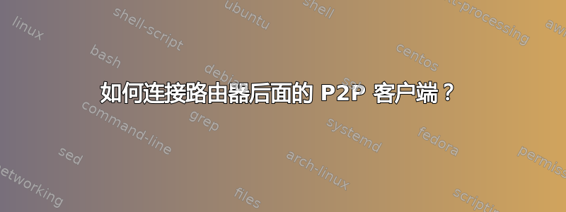 如何连接路由器后面的 P2P 客户端？