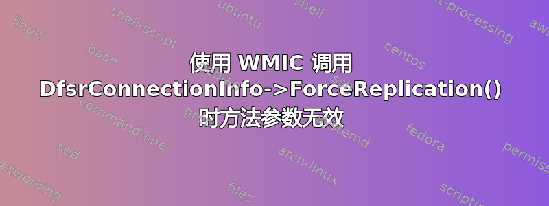 使用 WMIC 调用 DfsrConnectionInfo->ForceReplication() 时方法参数无效