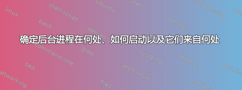 确定后台进程在何处、如何启动以及它们来自何处