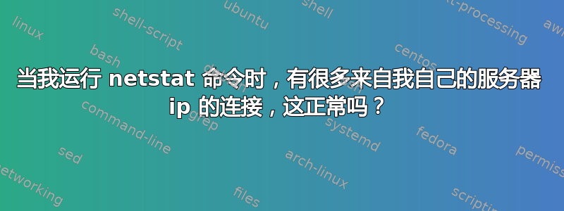 当我运行 netstat 命令时，有很多来自我自己的服务器 ip 的连接，这正常吗？