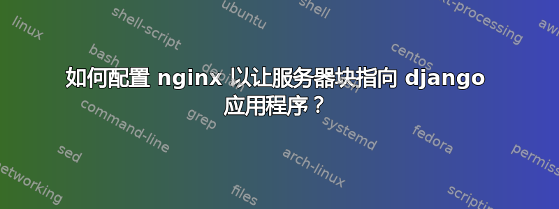 如何配置 nginx 以让服务器块指向 django 应用程序？