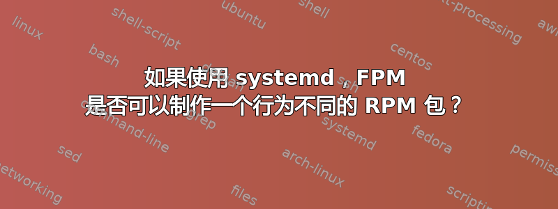 如果使用 systemd，FPM 是否可以制作一个行为不同的 RPM 包？