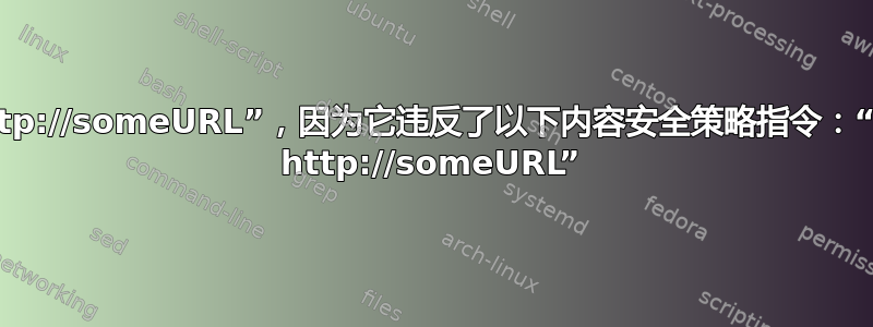 拒绝连接到“http://someURL”，因为它违反了以下内容安全策略指令：“connect-src http://someURL”