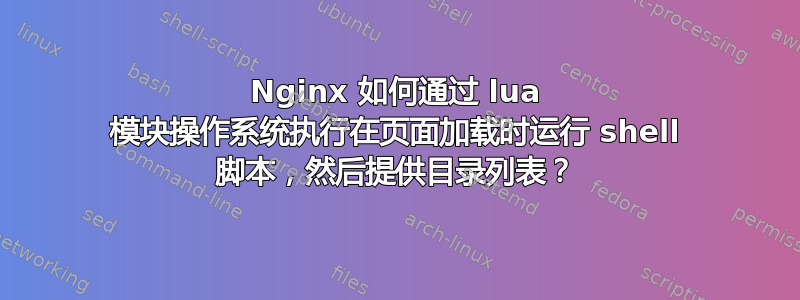 Nginx 如何通过 lua 模块操作系统执行在页面加载时运行 shell 脚本，然后提供目录列表？