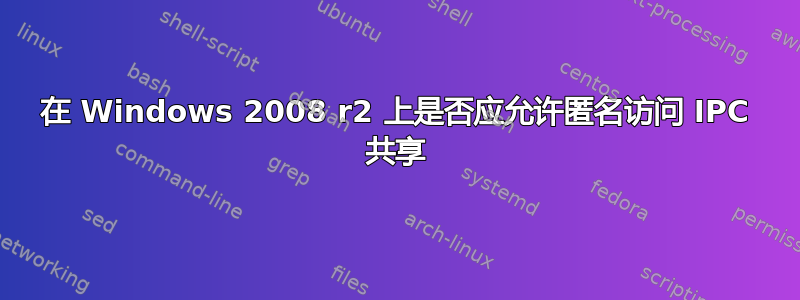 在 Windows 2008 r2 上是否应允许匿名访问 IPC 共享