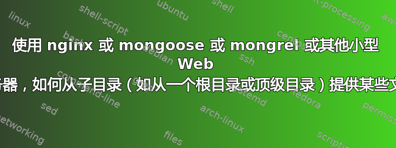 使用 nginx 或 mongoose 或 mongrel 或其他小型 Web 服务器，如何从子目录（如从一个根目录或顶级目录）提供某些文件