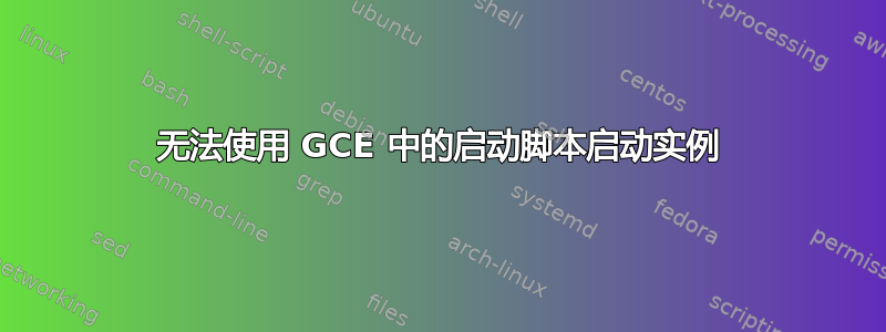 无法使用 GCE 中的启动脚本启动实例