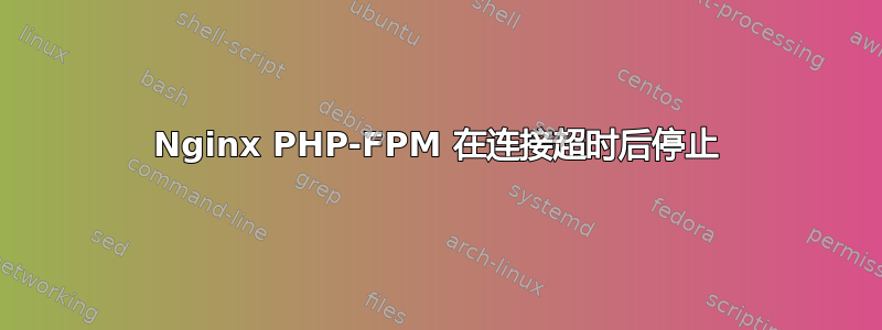 Nginx PHP-FPM 在连接超时后停止