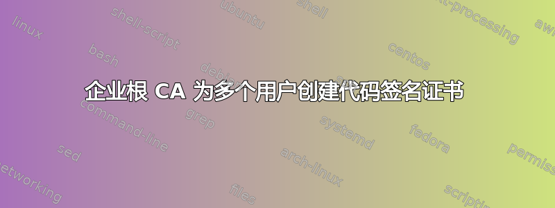 企业根 CA 为多个用户创建代码签名证书