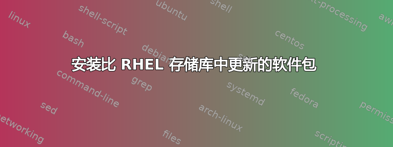 安装比 RHEL 存储库中更新的软件包