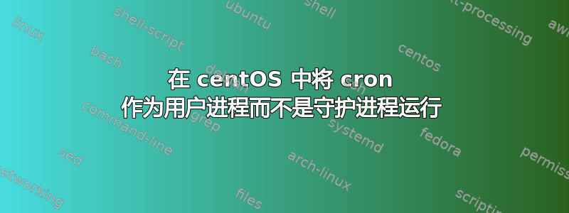 在 centOS 中将 cron 作为用户进程而不是守护进程运行