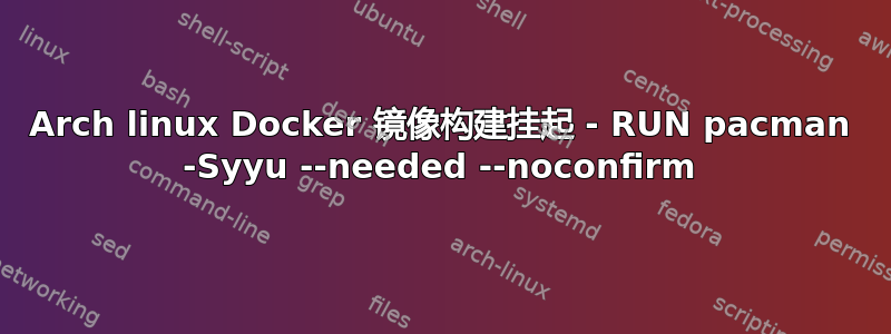 Arch linux Docker 镜像构建挂起 - RUN pacman -Syyu --needed --noconfirm