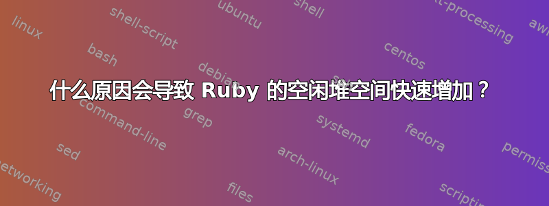 什么原因会导致 Ruby 的空闲堆空间快速增加？