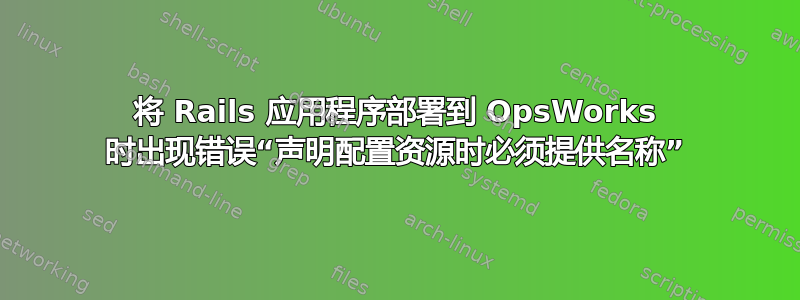 将 Rails 应用程序部署到 OpsWorks 时出现错误“声明配置资源时必须提供名称”