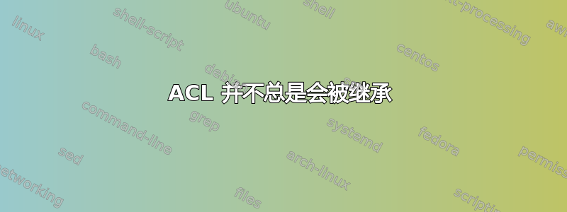 ACL 并不总是会被继承