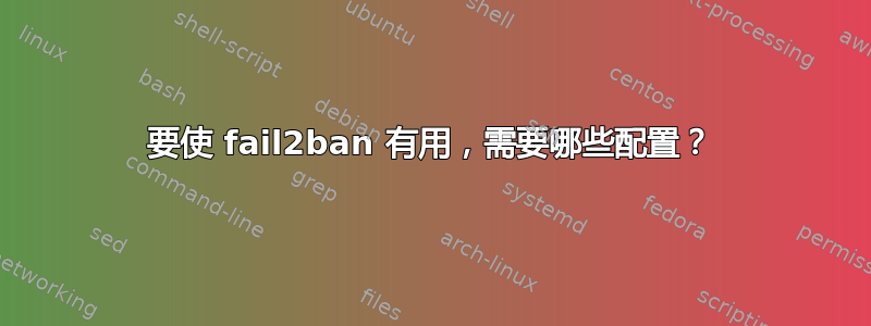 要使 fail2ban 有用，需要哪些配置？