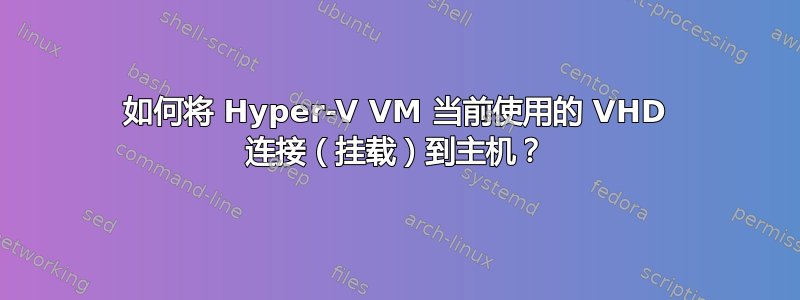 如何将 Hyper-V VM 当前使用的 VHD 连接（挂载）到主机？