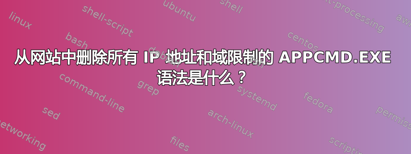 从网站中删除所有 IP 地址和域限制的 APPCMD.EXE 语法是什么？