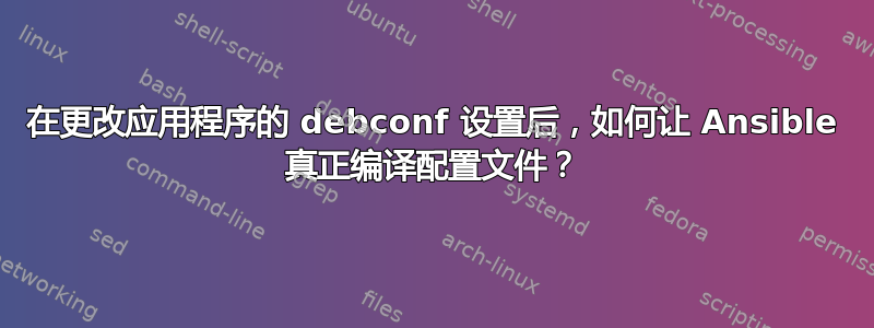 在更改应用程序的 debconf 设置后，如何让 Ansible 真正编译配置文件？