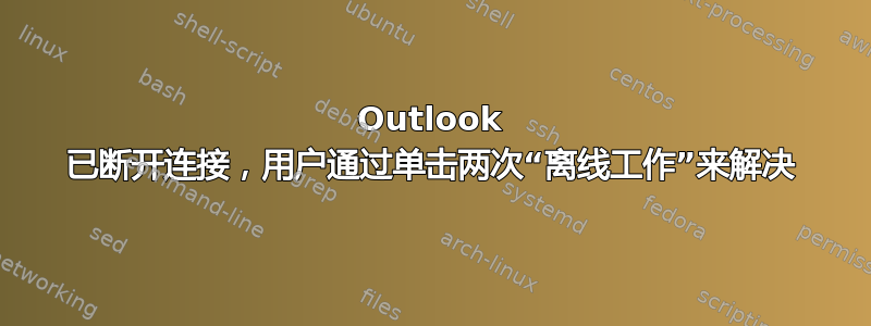 Outlook 已断开连接，用户通过单击两次“离线工作”来解决