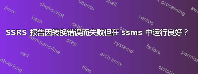 SSRS 报告因转换错误而失败但在 ssms 中运行良好？