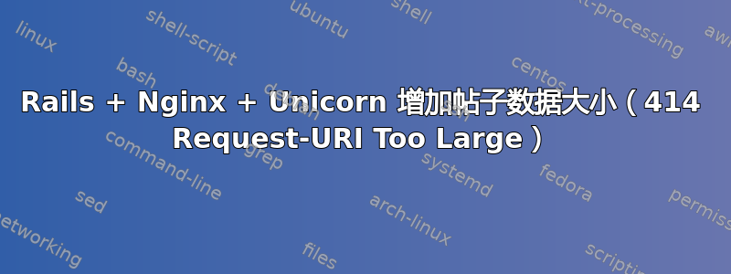 Rails + Nginx + Unicorn 增加帖子数据大小（414 Request-URI Too Large）