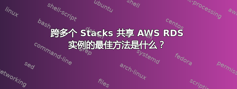 跨多个 Stacks 共享 AWS RDS 实例的最佳方法是什么？