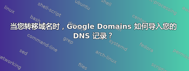 当您转移域名时，Google Domains 如何导入您的 DNS 记录？