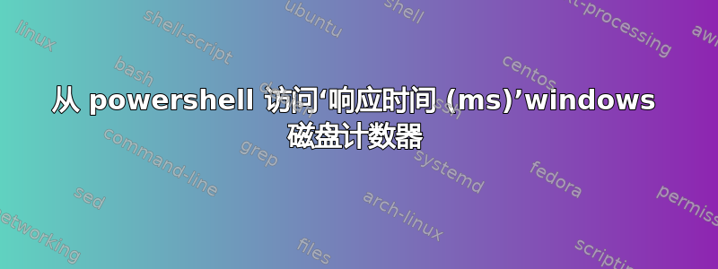 从 powershell 访问‘响应时间 (ms)’windows 磁盘计数器