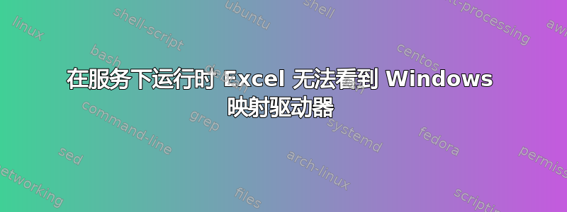 在服务下运行时 Excel 无法看到 Windows 映射驱动器